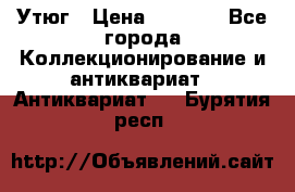 Утюг › Цена ­ 6 000 - Все города Коллекционирование и антиквариат » Антиквариат   . Бурятия респ.